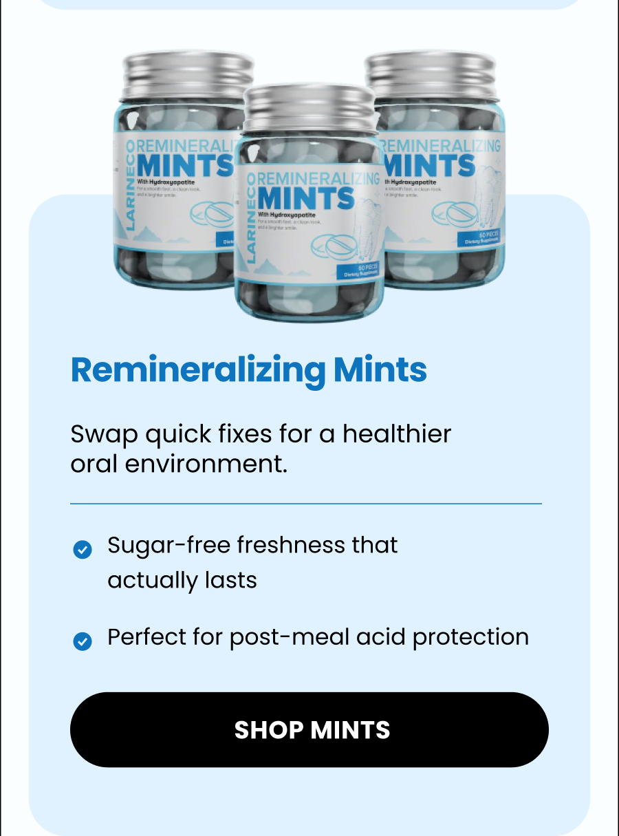 Remineralizing Mints Swap quick fixes for a healthier oral environment. Sugar-free freshness that actually lasts Perfect for post-meal acid protection  Shop Mints