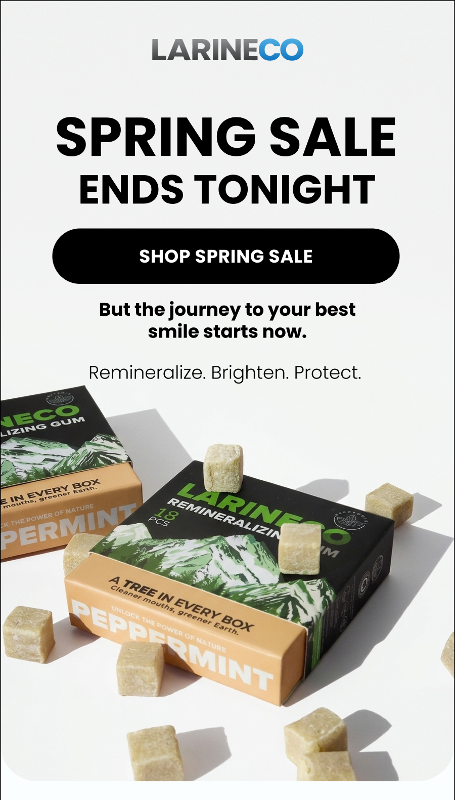 SPRING SALE ENDS TONIGHT Shop Spring Sale But the journey to your best smile starts now. Remineralize. Brighten. Protect. 