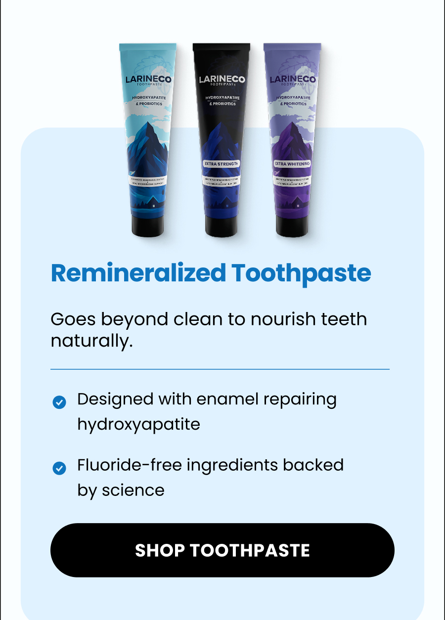 Remineralized Toothpaste Goes beyond clean to nourish teeth naturally. Designed with enamel repairing hydroxyapatite  Fluoride-free ingredients backed by science SHOP TOOTHPASTE