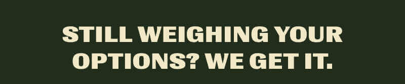Still Weighing Your Options? We Get It.