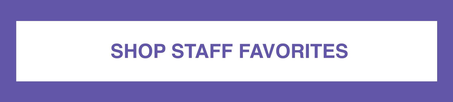  SHOP STAFF FAVORITES