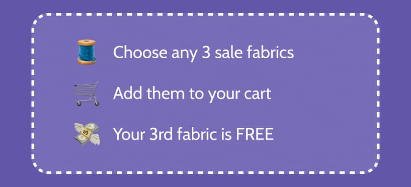 - Choose any 3 sale fabrics   - Add them to your cart   - Your 3rd fabric is FREE  