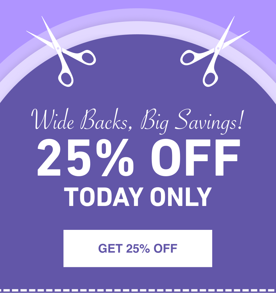Wide Backs, Big Savings! 25% Off Today Only
