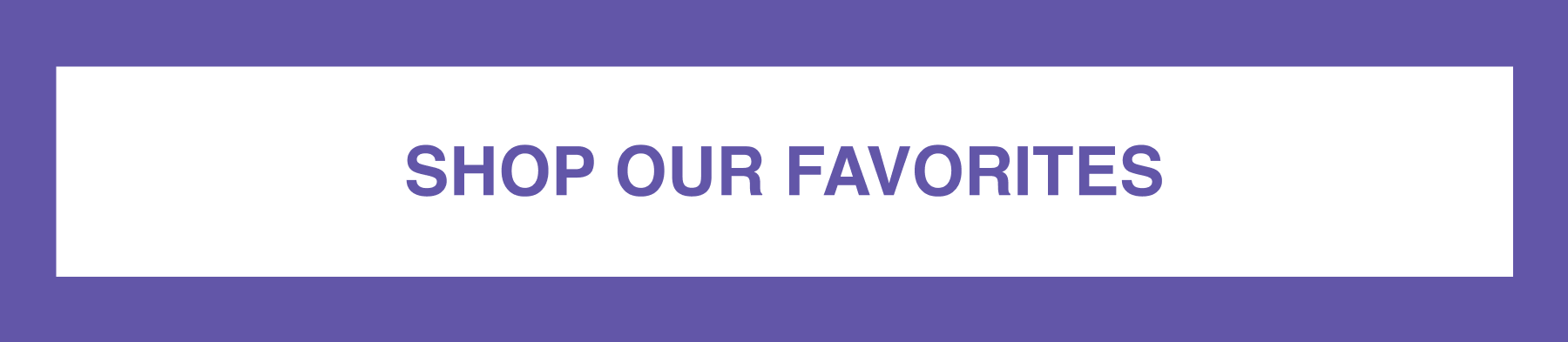 SHOP OUR FAVORITES