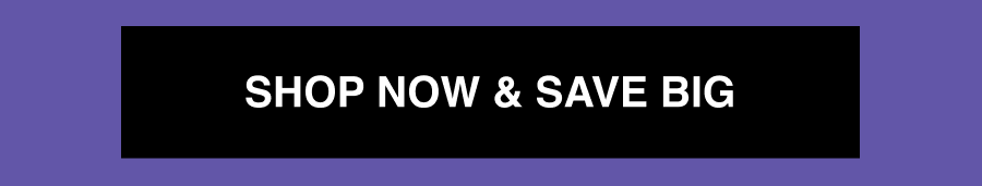 SHOP NOW & SAVE BIG