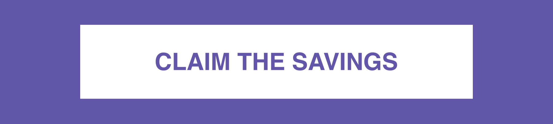 CLAIM THE SAVINGS