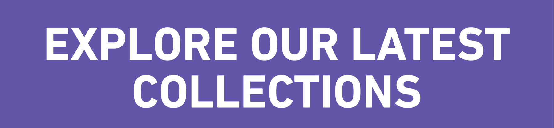 EXPLORE OUR LATEST COLLECTIONS