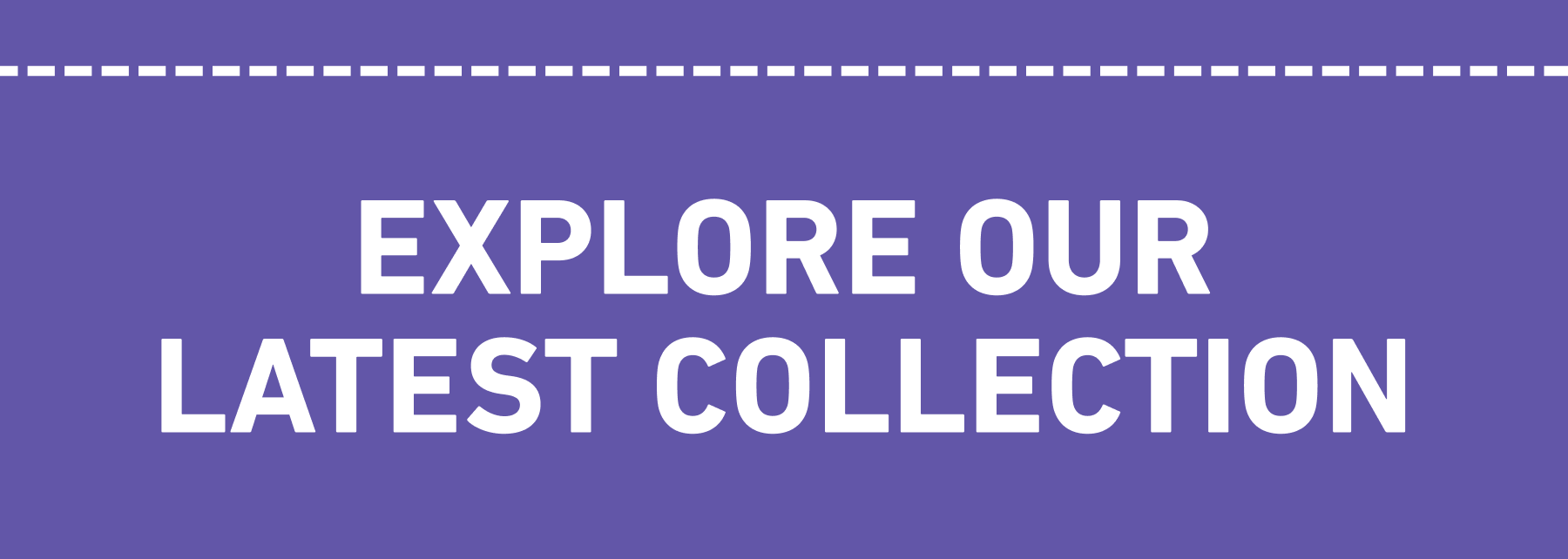 EXPLORE OUR LATEST COLLECTION