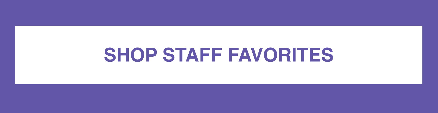  SHOP STAFF FAVORITES