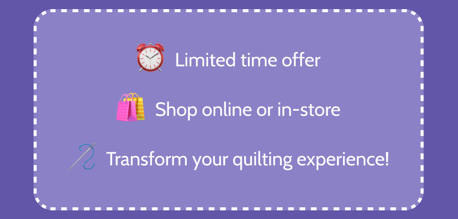 - **Limited time offer** - **Shop online or in-store** - **Transform your quilting experience!**