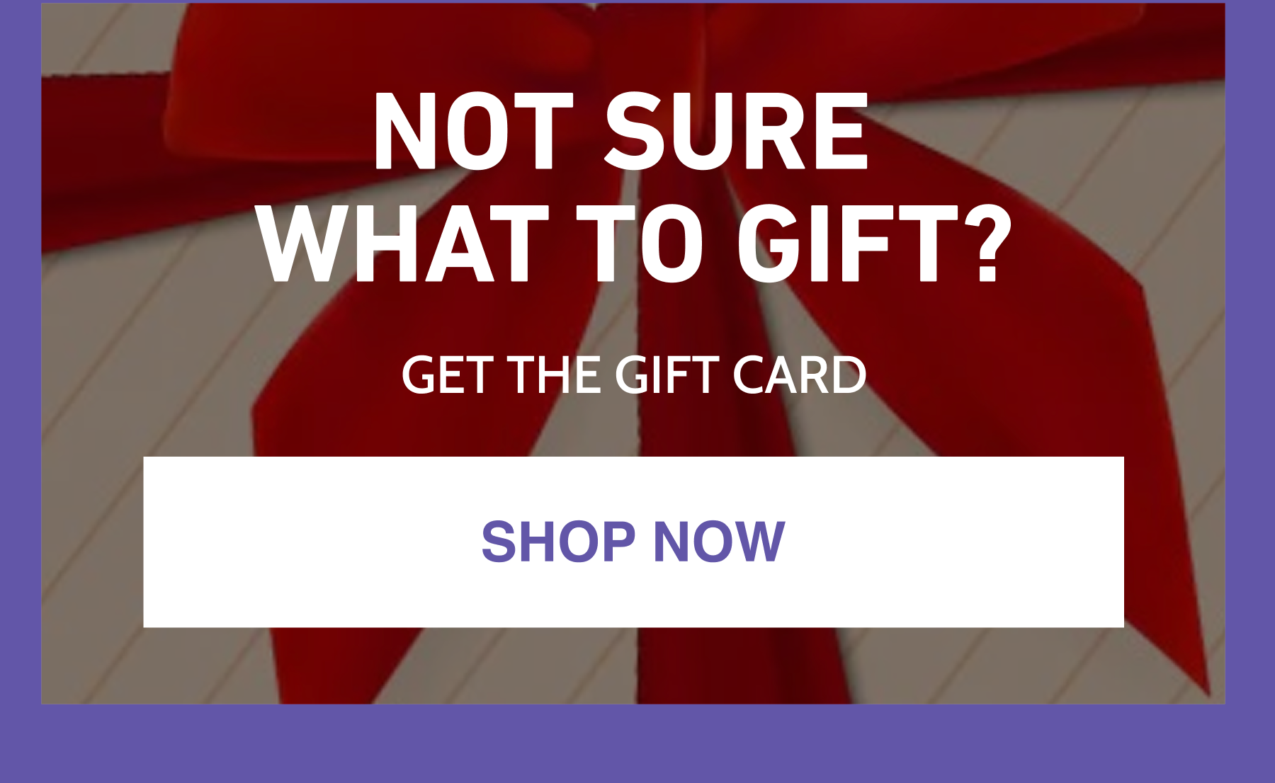 NOT SURE WHAT TO GIFT?  GET THE GIFT CARD
