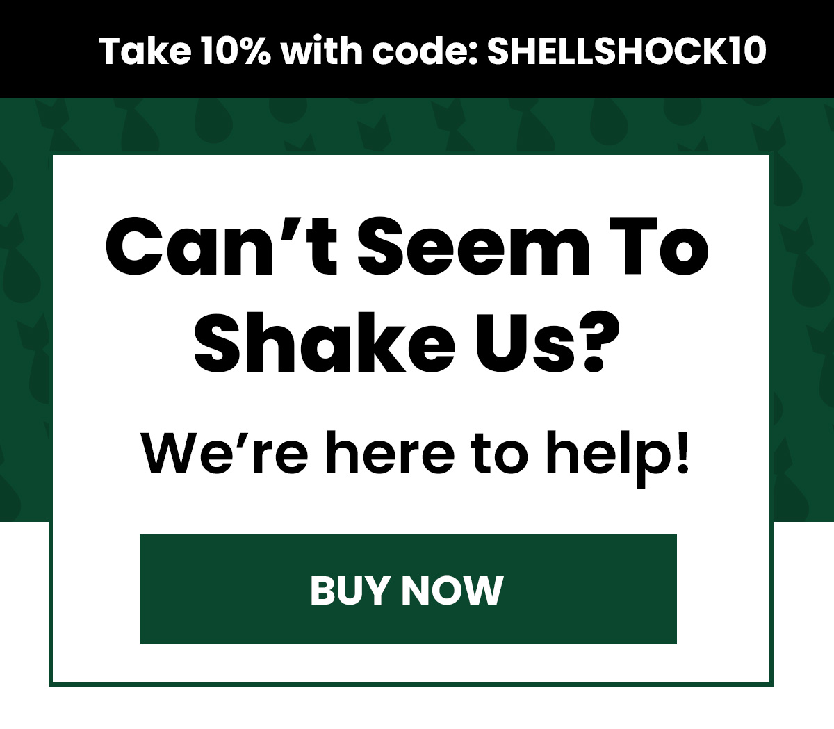 Can't Seem To  Shake Us? We're Here to Help!
