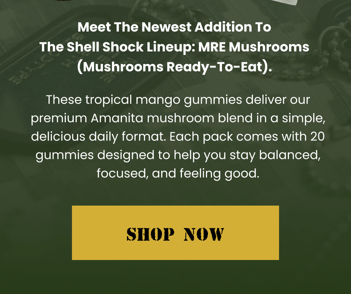 Meet the newest addition to the Shell Shock lineup: MRE Mushrooms (Mushrooms Ready-To-Eat).  | These tropical mango gummies deliver our premium Amanita mushroom blend in a simple, delicious daily format. Each pack comes with 20 gummies designed to help you stay balanced, focused, and feeling good. | SHOP NOW