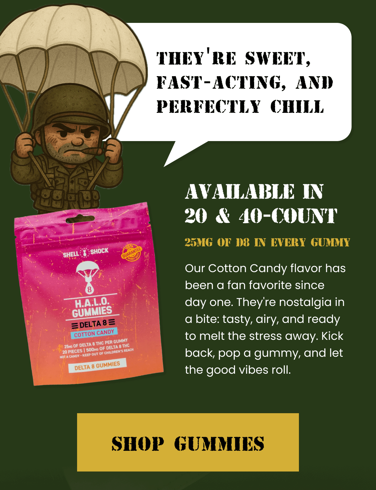 They're Sweet, Fast-Acting, and Perfectly Chill | Available in 20 & 40-count 25mg of D8 in every gummy | Shop Gummies