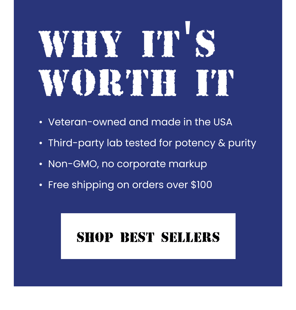 Why It's Worth It | Veteran-owned and made in the USA Third-party lab tested for potency & purity Non-GMO, no corporate markup Free shipping on orders over $100 |  SHOP BEST SELLERS