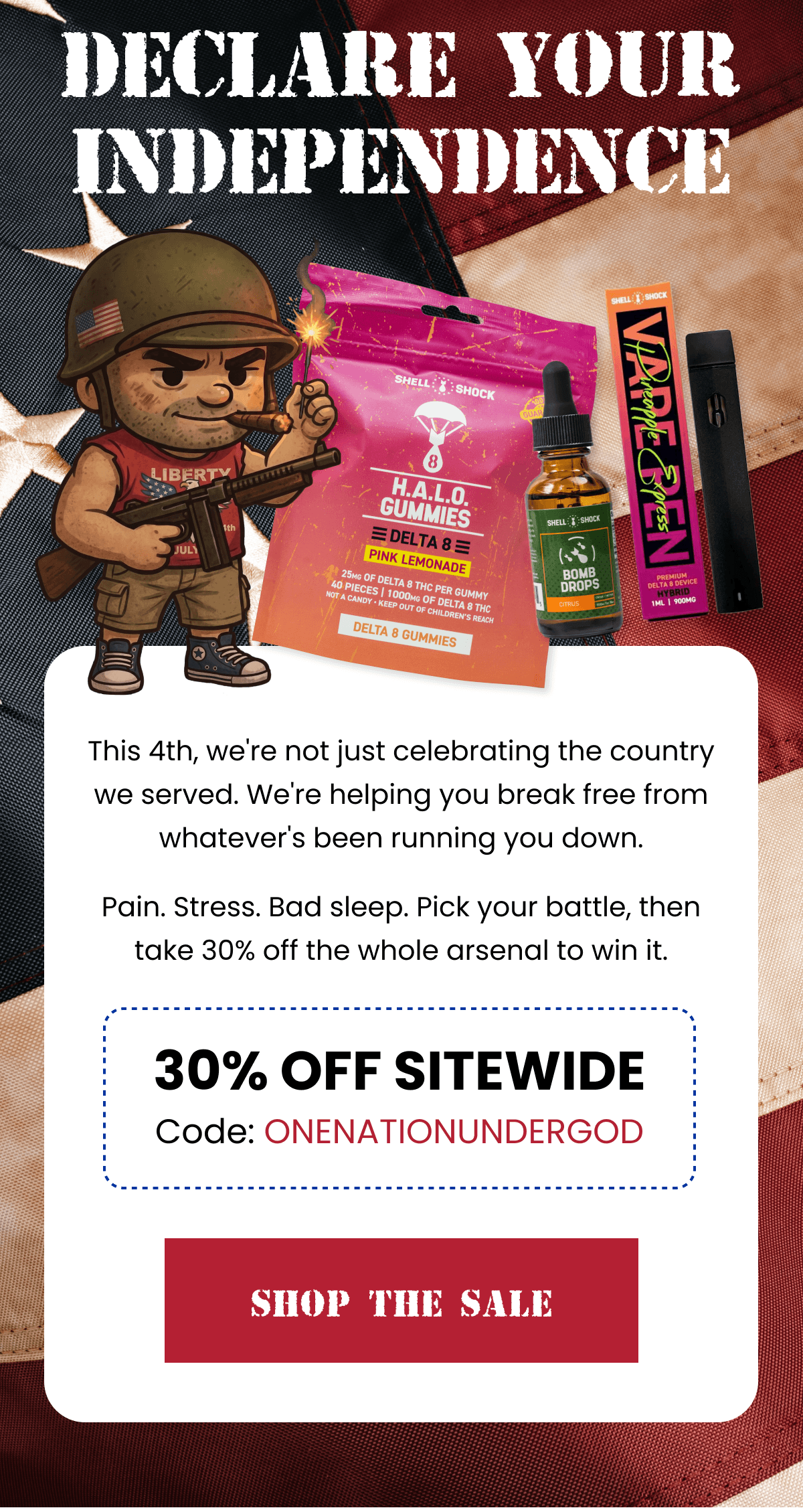 Declare Your Independence | This 4th, we're not just celebrating the country we served. We're helping you break free from whatever's been running you down. Pain. Stress. Bad sleep. Pick your battle, then take 30% off the whole arsenal to win it. | 30% Off Sitewide | Code: ONENATIONUNDERGOD | Shop the Sale