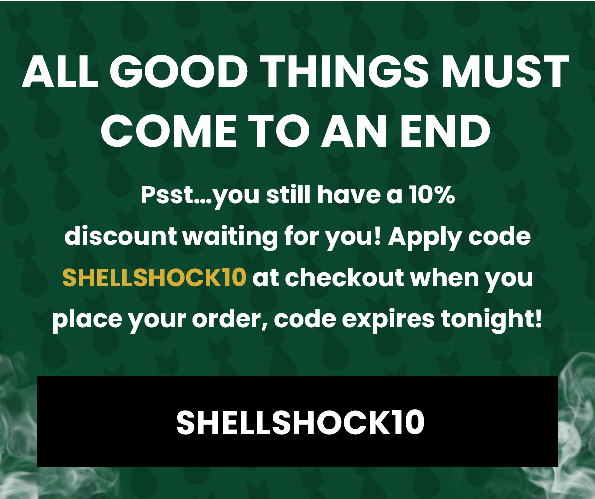 All good things must come to an end Psst…you still have a 10%  discount waiting for you! Apply code  SHELLSHOCK10 at checkout when you place your order, code expires tonight! (Button) ShellShock10