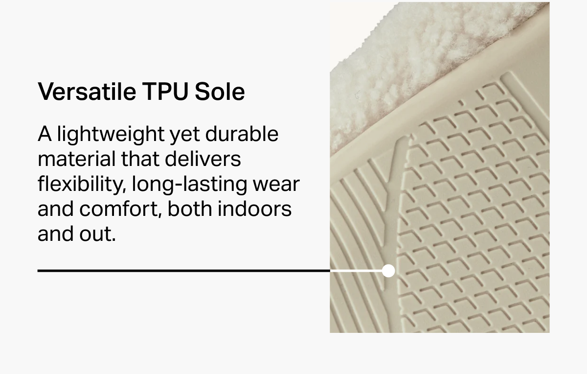 Versatile TPU Sole A lightweight yet durable material that delivers flexibility, long-lasting wear and comfort, both indoors and out.