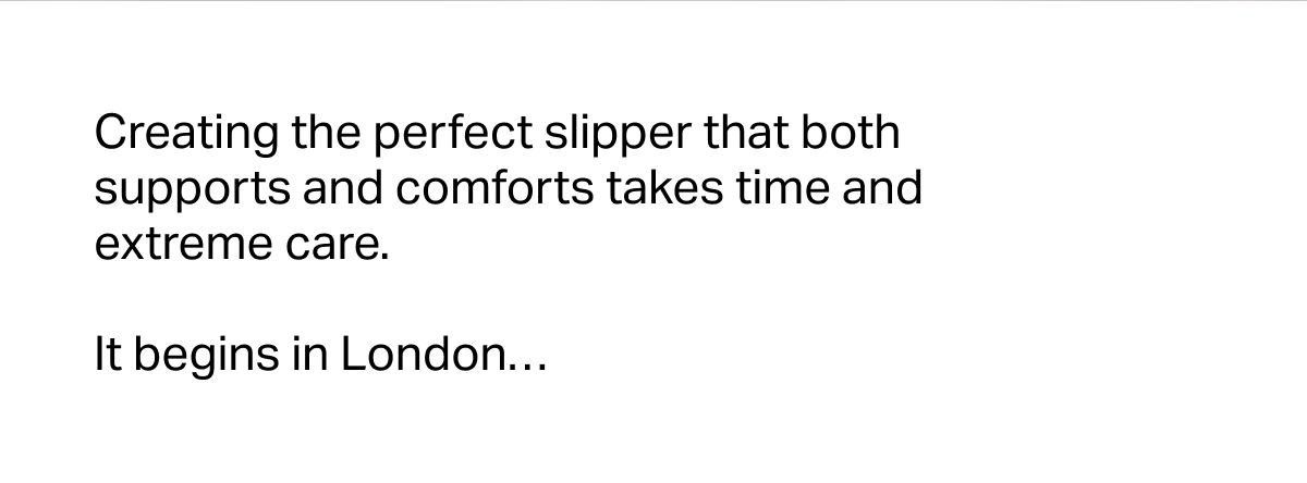 Creating the perfect slipper that both supports and comforts takes time and extreme care. 