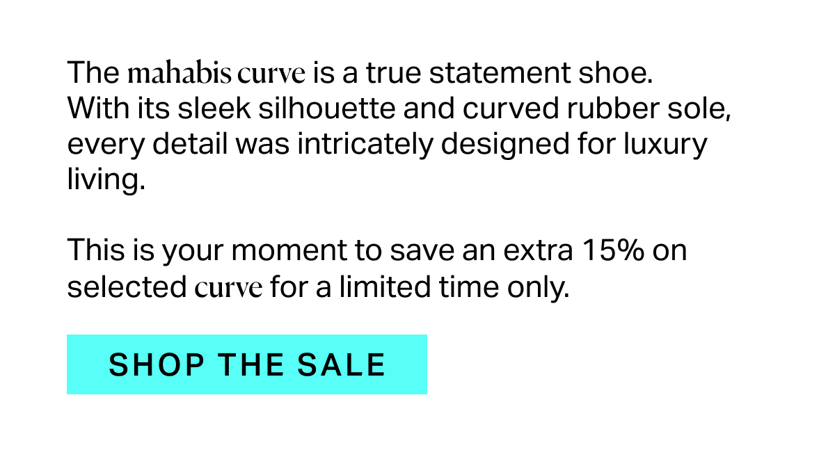 The mahabis curve is a true statement shoe.  With its sleek silhouette and curved rubber sole, every detail was intricately designed for luxury living.  This is your moment to save an extra 15% on selected curve for a limited time only.