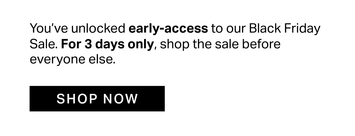 You’ve unlocked early-access to our Black Friday Sale. For 3 days only, shop the sale before everyone else.