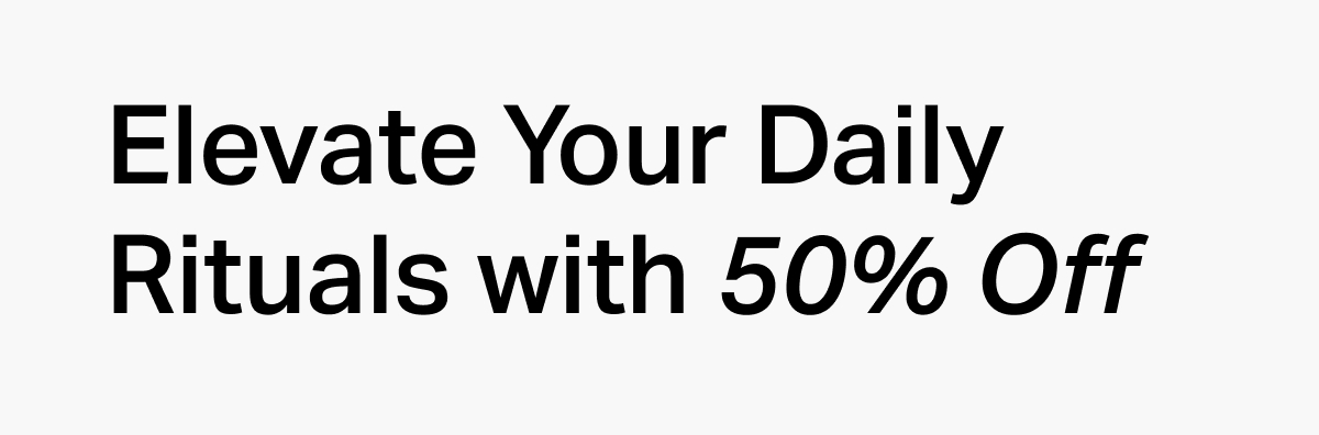 Elevate Your Daily Rituals with 50% Off