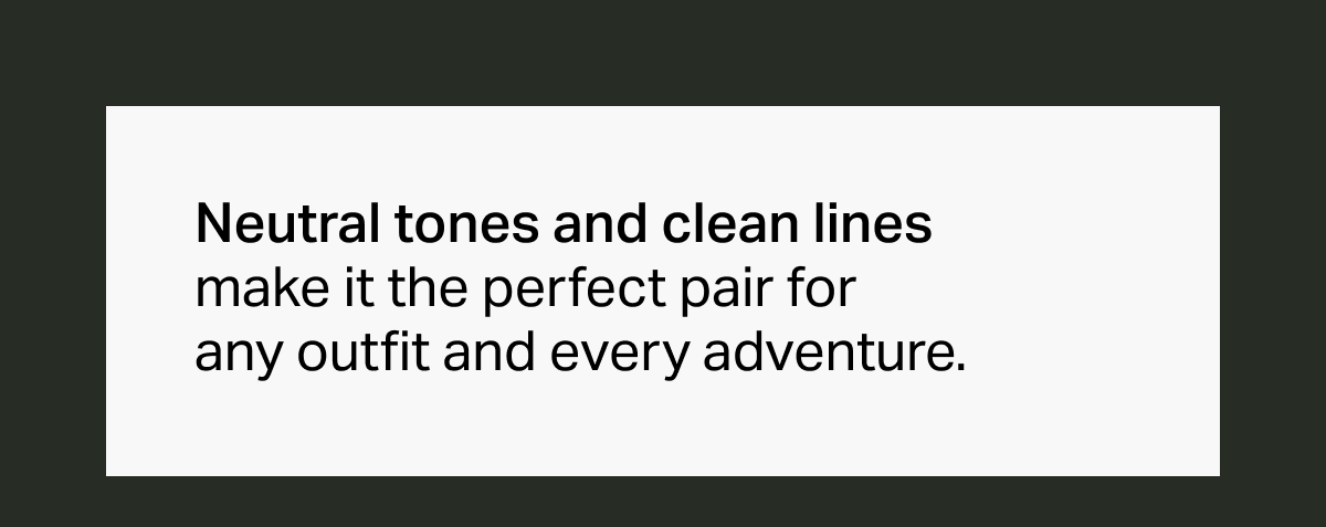 Neutral tones and clean lines make it the perfect pair for any outfit and every adventure.