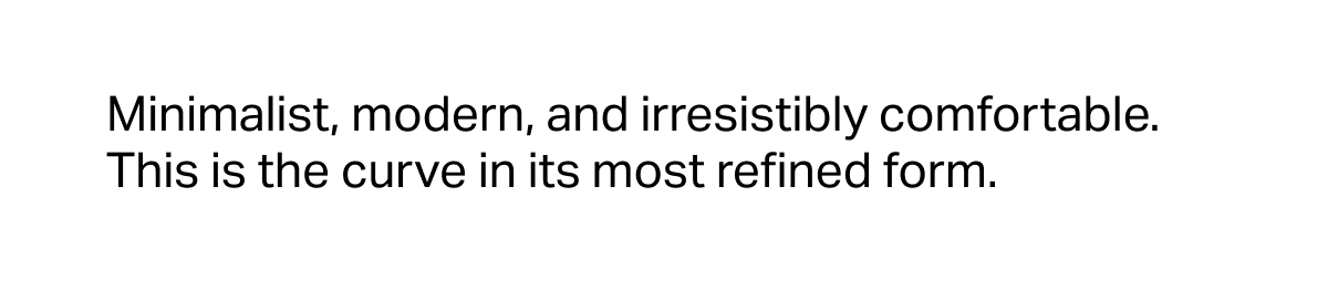 Minimalist, modern, and irresistibly comfortable. This is the curve in its most refined form.