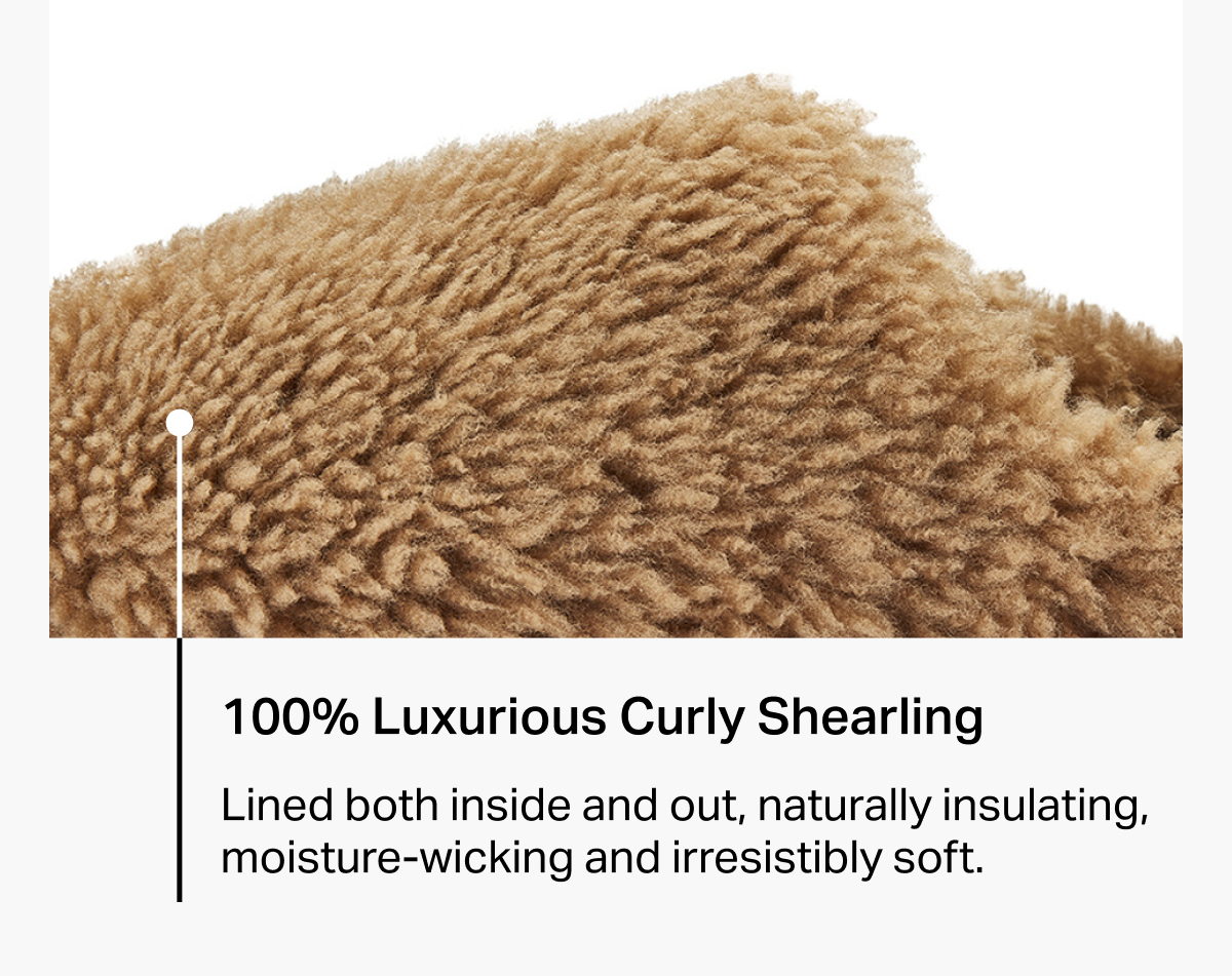 100% Luxurious Curly Shearling 	 Lined both inside and out, naturally insulating, moisture-wicking and irresistibly soft.