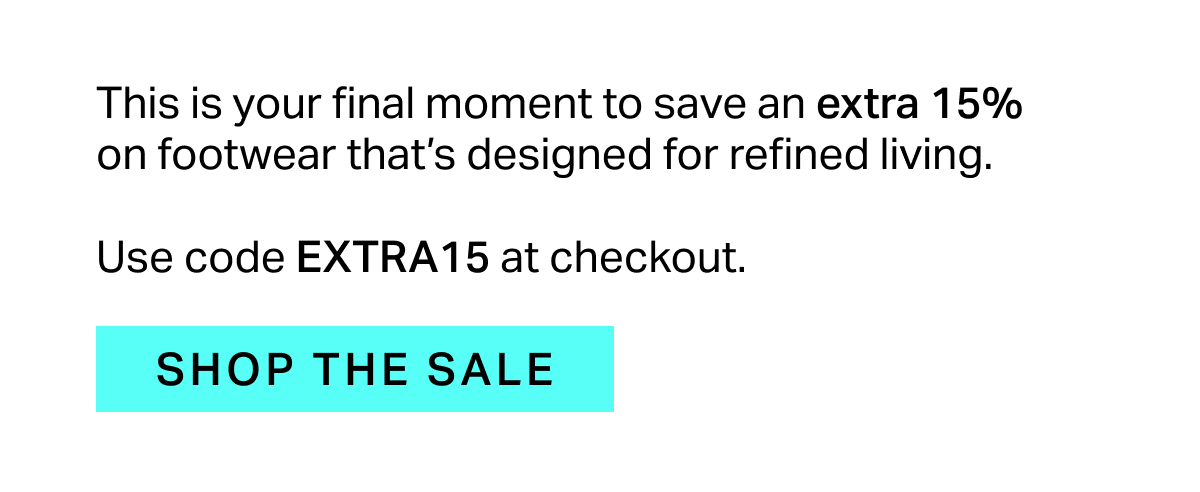 This is your final moment to save an extra 15% on footwear that’s designed for refined living.  Use code EXTRA15 at checkout.
