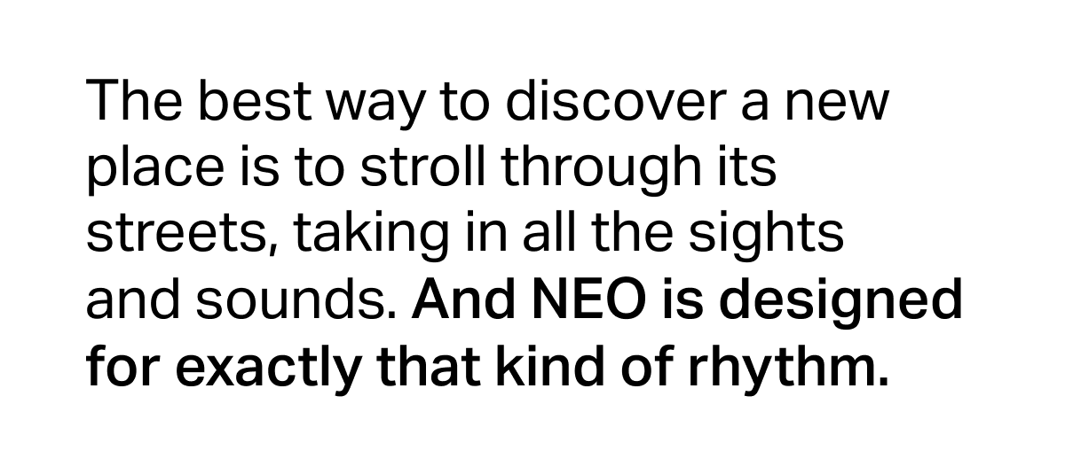 The best way to discover a new place is to stroll through its streets, taking in all the sights and sounds. And NEO is designed for exactly that kind of rhythm. 