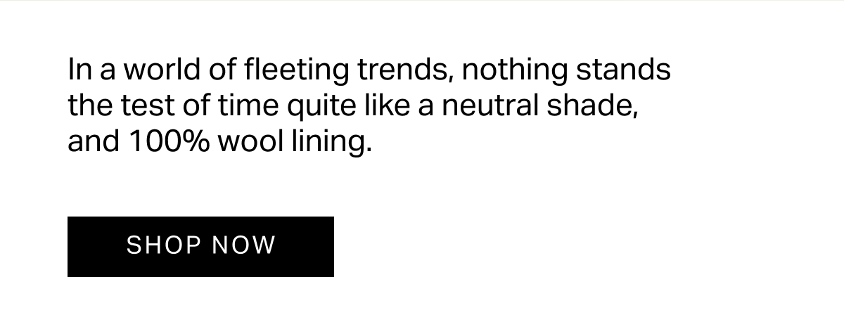 In a world of fleeting trends, nothing stands the test of time quite like a neutral shade, and 100% wool lining.