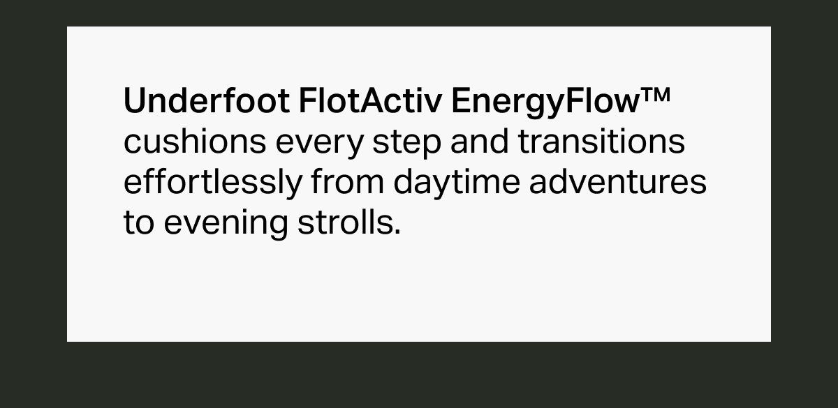 Underfoot FlotActiv EnergyFlow cushions every step and transitions effortlessly from daytime adventures to evening strolls.