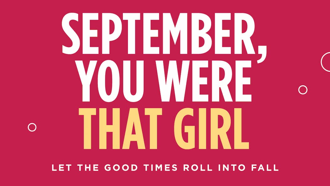 SEPTEMBER, YOU WERE THAT GIRL. Let the good times roll into fall SEPTEMBER, YOU WERE THAT GIRL. Let the good times roll into fall