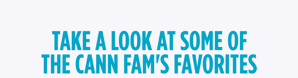 TAKE A LOOK AT SOME OF THE CANN FAM'S FAVORITES