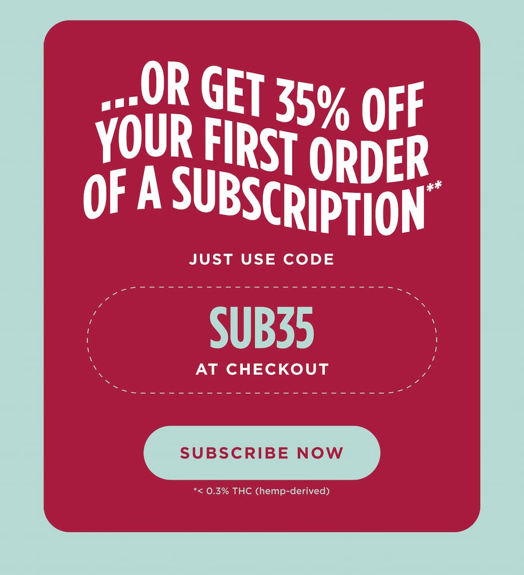 ...OR GET 35% OFF OF YOUR FIRST ORDER OF A SUBSCRIPTION** USE CODE SUB35 AT CHECKOUT. [SUBSCRIBE NOW]