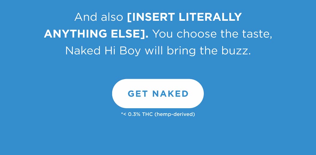 And also [INSERT LITERALLY ANYTHING ELSE]. You choose the taste, Naked Hi Boy will bring the buzz. [GET NAKED]