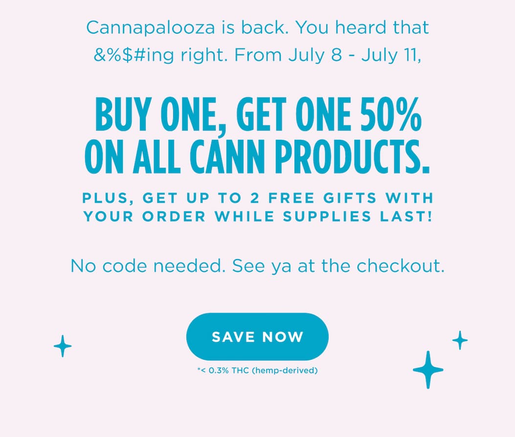 Cannapalooza is back. You heard that &%$#ing right.  From July 8 - July 11, Buy One, Get One 50% on ALL Cann products. Plus, get up to 2 free gifts with your order while supplies last! No code needed.  See ya at the checkout. [SAVE NOW]