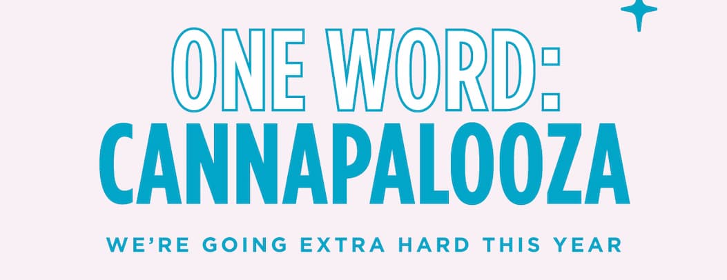 ONE WORD: CANNAPALOOZA. We’re going extra hard this year