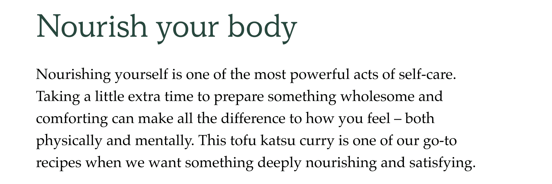 Nourishing yourself is one of the most powerful acts of self-care. Taking a little extra time to prepare something wholesome and comforting can make all the difference to how you feel – both physically and mentally. This tofu katsu curry is one of our go-to recipes when we want something deeply nourishing and satisfying.