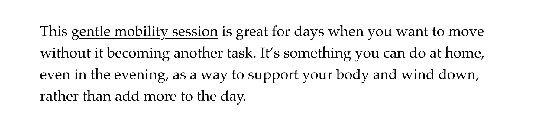 This gentle mobility session is great for days when you want to move without it becoming another task. It's something you can do at home, even in the evening, as a way to support your body and wind down, rather than add more to the day.