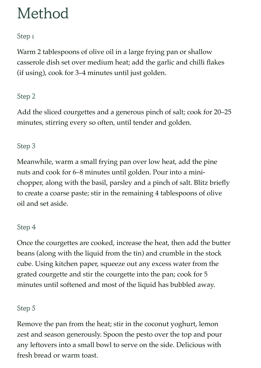 Method  Step 1 Warm 2 tablespoons of olive oil in a large frying pan or shallow casserole dish set over medium heat; add the garlic and chilli flakes (if using), cook for 3–4 minutes until just golden.  Step 2 Add the sliced courgettes and a generous pinch of salt; cook for 20–25 minutes, stirring every so often, until tender and golden.  Step 3 Meanwhile, warm a small frying pan over low heat, add the pine nuts and cook for 6–8 minutes until golden. Pour into a mini-chopper, along with the basil, parsley and a pinch of salt. Blitz briefly to create a coarse paste; stir in the remaining 4 tablespoons of olive oil and set aside.  Step 4 Once the courgettes are cooked, increase the heat, then add the butter beans (along with the liquid from the tin) and crumble in the stock cube. Using kitchen paper, squeeze out any excess water from the grated courgette and stir the courgette into the pan; cook for 5 minutes until softened and most of the liquid has bubbled away.  Step 5 Remove the pan from the heat; stir in the coconut yoghurt, lemon zest and season generously. Spoon the pesto over the top and pour any leftovers into a small bowl to serve on the side. Delicious with fresh bread or warm toast.