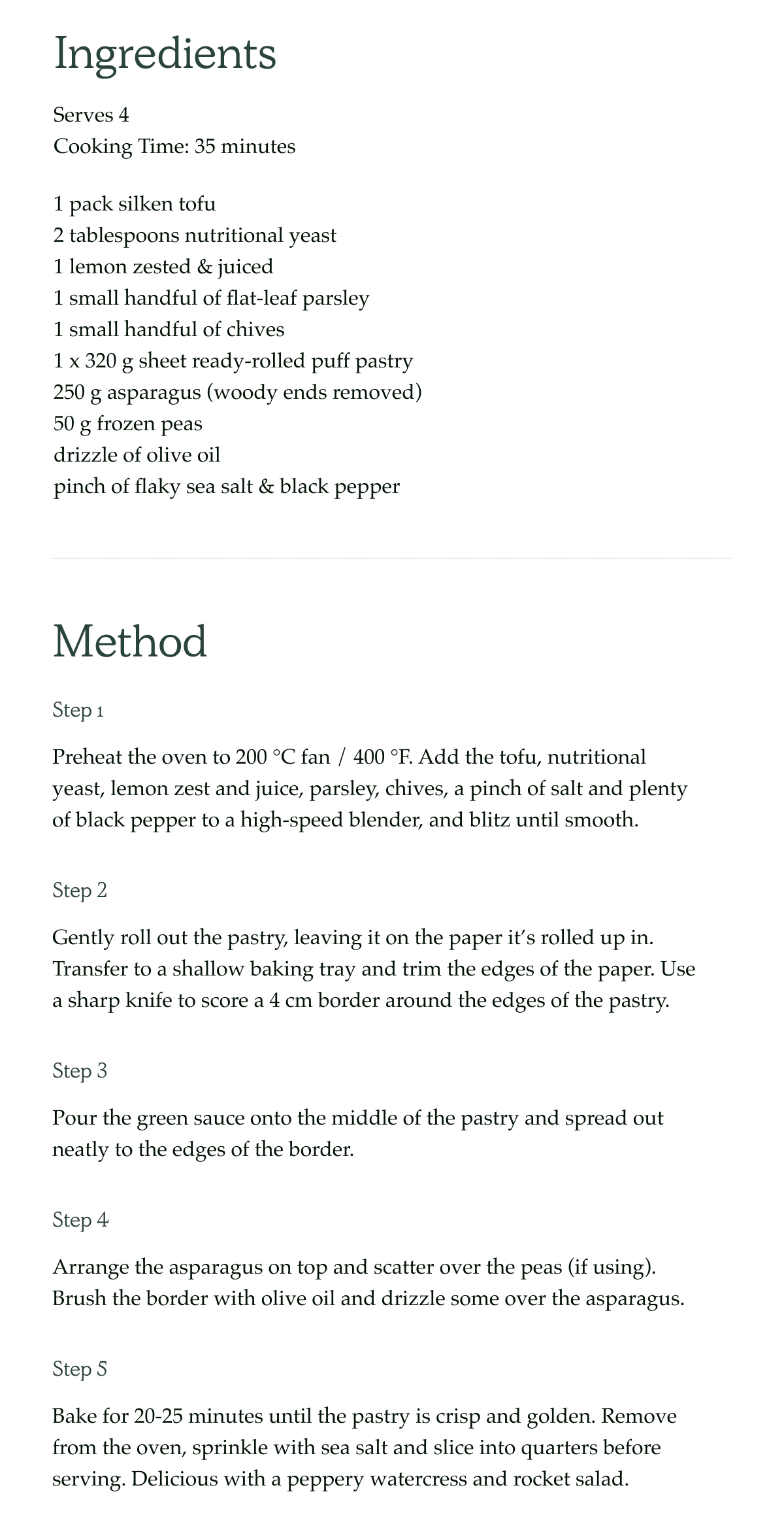 Ingredients Serves 4 Cooking Time: 35 minutes  1 pack silken tofu 2 tablespoons nutritional yeast 1 lemon, zested & juiced 1 small handful of flat-leaf parsley 1 small handful of chives 1 x 320g sheet ready-rolled puff pastry 250g asparagus (woody ends removed) 50g frozen peas Drizzle of olive oil Pinch of flaky sea salt & black pepper   Method Step 1 Preheat the oven to 200°C fan / 400°F. Add the tofu, nutritional yeast, lemon zest and juice, parsley, chives, a pinch of salt and plenty of black pepper to a high-speed blender, and blitz until smooth. Step 2 Gently roll out the pastry, leaving it on the paper it's rolled up in. Transfer to a shallow baking tray and trim the edges of the paper. Use a sharp knife to score a 4cm border around the edges of the pastry. Step 3 Pour the green sauce onto the middle of the pastry and spread out neatly to the edges of the border. Step 4 Arrange the asparagus on top and scatter over the peas (if using). Brush the border with olive oil and drizzle some over the asparagus. Step 5 Bake for 20–25 minutes until the pastry is crisp and golden. Remove from the oven, sprinkle with sea salt and slice into quarters before serving. Delicious with a peppery watercress and rocket salad.