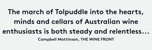 The march of Tolpuddle into the hearts, minds and cellars of Australian wine enthusiasts is both steady and relentless. - CAMPBELL MATTINSON, THE WINE FRONT