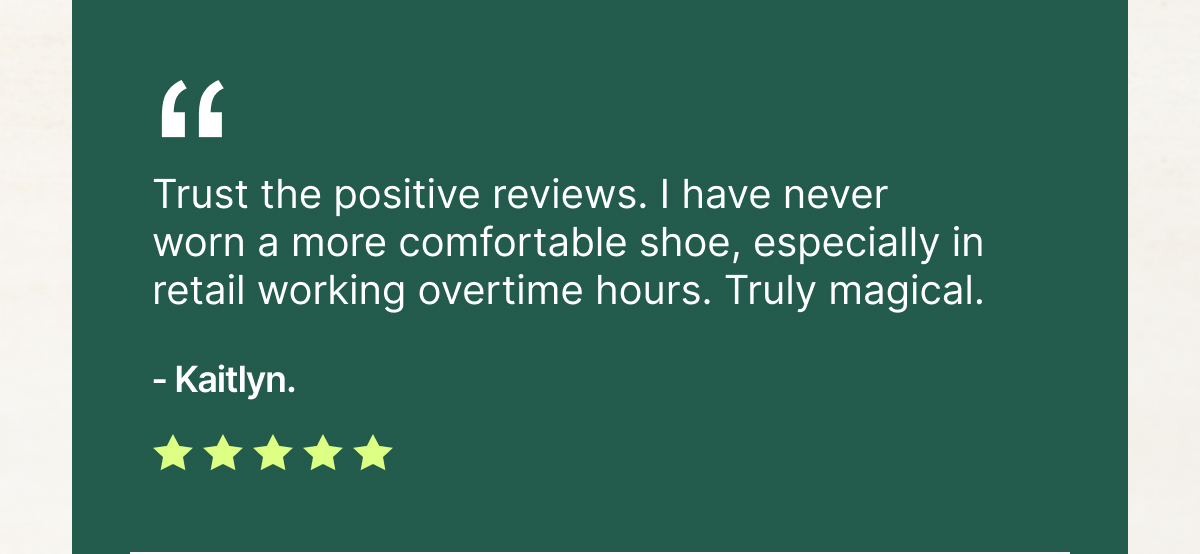"I have never worn a more comfortable shoe, especially in retail working overtime hours."