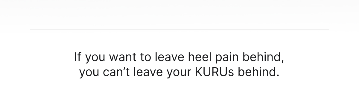 If you want to leave heel pain behind, you can't leave your KURUs behind.
