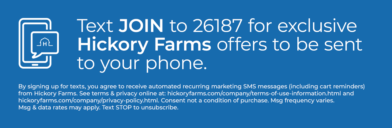 Text JOIN to 26187 for exclusive Hickory Farms offers to be sent to your phone.