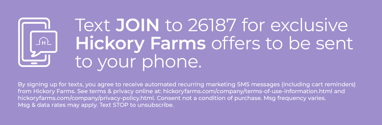 Text JOIN to 26187 for exclusive Hickory Farms offers to be sent to your phone.