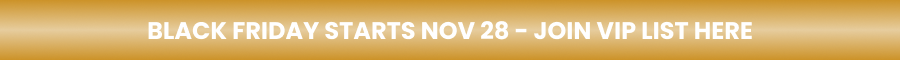 BLACK FRIDAY STARTS NOV 28 - JOIN VIP LIST HERE