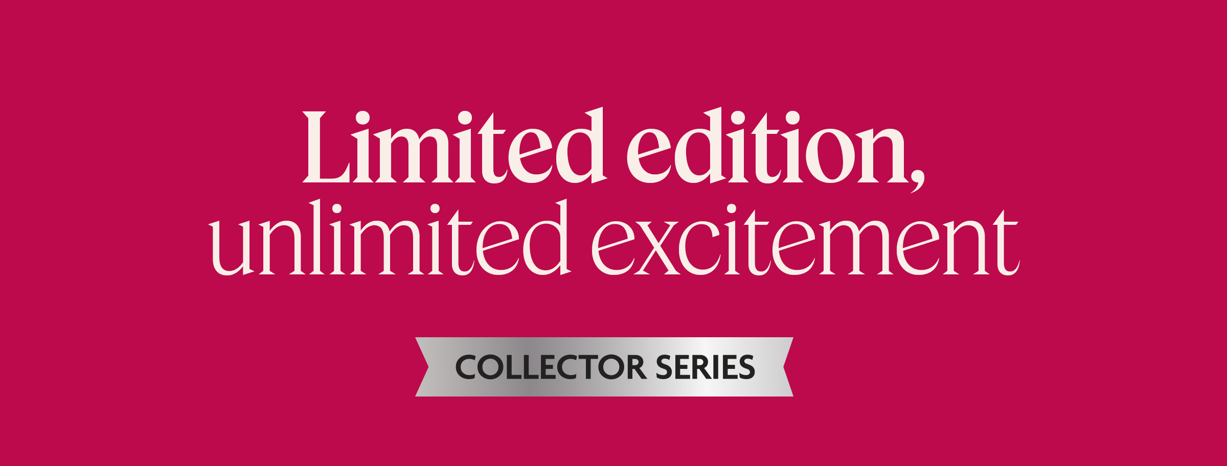 Limited edition, unlimited excitement